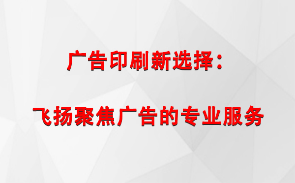 谢通门广告印刷新选择：飞扬聚焦广告的专业服务